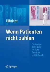 Wenn Patienten nicht zahlen: Forderungsbeitreibung fur Arzte, Zahnarzte und Heilberufe