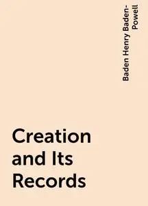 «Creation and Its Records» by Baden Henry Baden-Powell