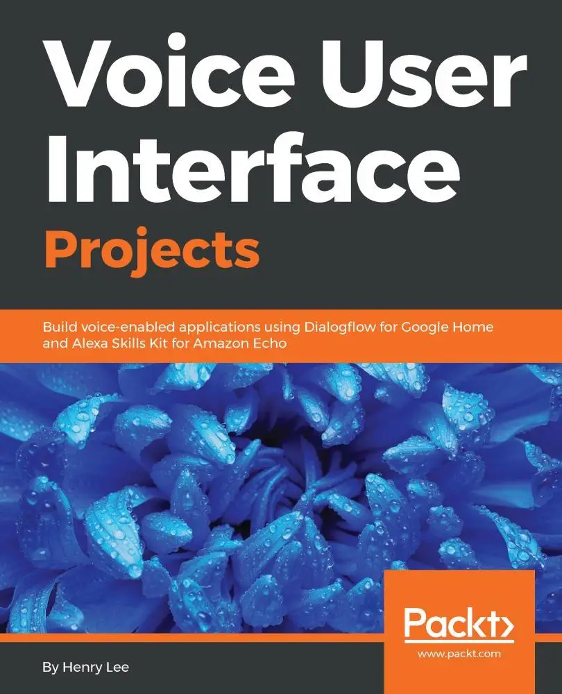 Voice User Interface Projects: Build voice-enabled applications using Dialogflow for Google Home and Alexa Skills Kit for...