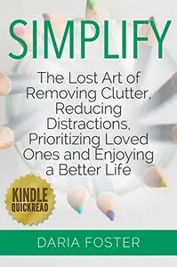Simplify: The lost art of removing clutter, reducing distractions, prioritizing loved ones and enjoying a better life