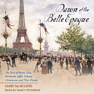 Dawn of the Belle Epoque: The Paris of Monet, Zola, Bernhardt, Eiffel, Debussy, Clemenceau, and Their Friends [Audiobook]