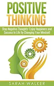 Positive Thinking: Stop Negative Thoughts: Enjoy Happiness and Success In Life By Changing Your Mindset!