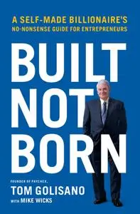 Built, Not Born: A Self-Made Billionaire's No-Nonsense Guide for Entrepreneurs