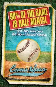 90% of the Game Is Half Mental: And Other Tales from the Edge of Baseball Fandom