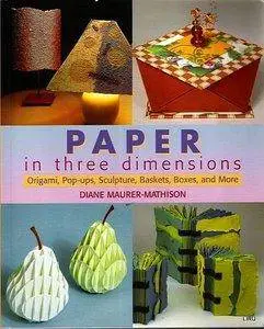 Diane V. Maurer-Mathison - Paper in Three Dimensions: Origami, Pop-ups, Sculpture, Baskets, Boxes, and More [Repost]
