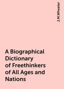 «A Biographical Dictionary of Freethinkers of All Ages and Nations» by J.M.Wheeler