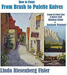 How to Paint From Brush to Palette Knives: Learn to Paint Like the Masters with Broken Color and Luscious Texture