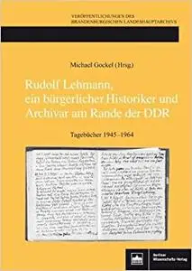 Rudolf Lehmann, ein bürgerlicher Historiker und Archivar am Rande der DDR: Tagebücher 1945-1964