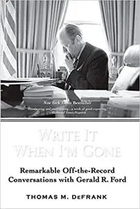 Write It When I'm Gone: Remarkable Off-the-Record Conversations With Gerald R. Ford