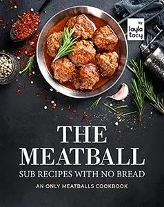 The Meatball Sub Recipes with No Bread: An Only Meatballs Cookbook