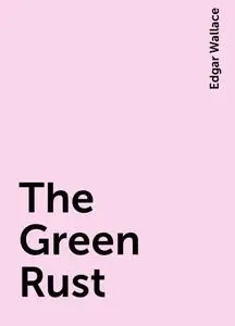 «The Green Rust» by Edgar Wallace