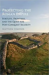 Protecting the Roman Empire: Fortlets, Frontiers, and the Quest for Post-Conquest Security