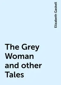 «The Grey Woman and other Tales» by Elizabeth Gaskell