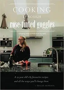 Cooking through Rose-Tinted Goggles: A 23 year old's 85 favourite recipes and all the ways you'll change them