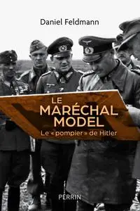 Le maréchal Model : Le " pompier " de Hitler - Daniel Feldmann