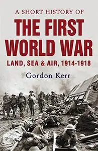 A Short History of the First World War: Land, Sea & Air, 1914-1918