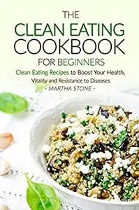 The Clean Eating Cookbook for Beginners: Clean Eating Recipes to Boost Your Health, Vitality and Resistance to Diseases