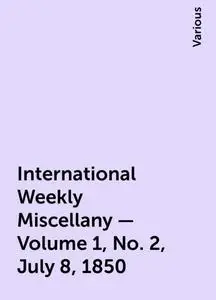 «International Weekly Miscellany — Volume 1, No. 2, July 8, 1850» by Various