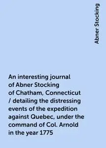«An interesting journal of Abner Stocking of Chatham, Connecticut / detailing the distressing events of the expedition a