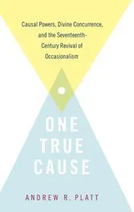 One True Cause: Causal Powers, Divine Concurrence, and the Seventeenth-Century Revival of Occasionalism