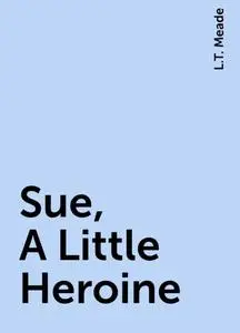 «Sue, A Little Heroine» by L.T. Meade