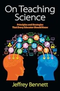 On Teaching Science: Principles and Strategies That Every Educator Should Know