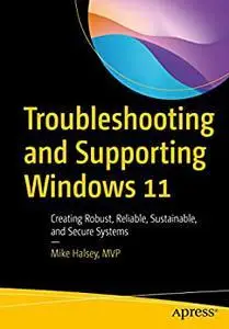 Troubleshooting and Supporting Windows 11: Creating Robust, Reliable, Sustainable, and Secure Systems