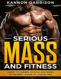 «Serious Mass and Fitness Guide to Getting In the Best Shape of Your Life» by Kannon Garrison