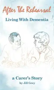 «After the Rehearsal: Living with Dementia» by Jill Grey