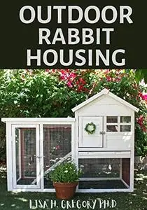 OUTDOOR RABBIT HOUSING: A DEFINITIVE GUIDE TO RABBIT BREEDING AND OUTDOOR HUTCH HOUSE