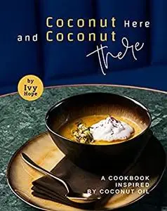 Coconut Here and Coconut There: A Cookbook Inspired by Coconut Oil