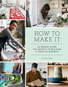 How to Make It: 25 Makers Share the Secrets to Building a Creative Business [Kindle Edition]