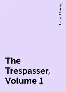 «The Trespasser, Volume 1» by Gilbert Parker