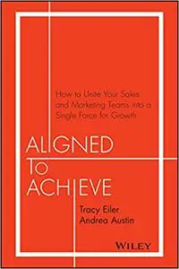 Aligned to Achieve: How to Unite Your Sales and Marketing Teams into a Single Force for Growth