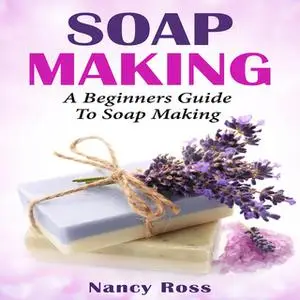 «Soap Making - A Beginners Guide To Soap Making» by Nancy Ross