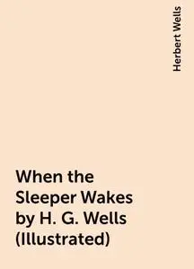 «When the Sleeper Wakes by H. G. Wells (Illustrated)» by Herbert Wells