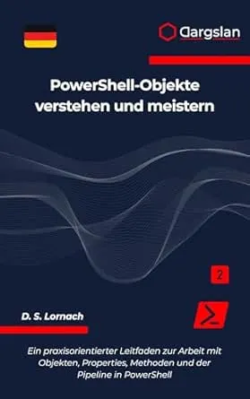 PowerShell-Objekte verstehen und meistern: Ein praxisorientierter Leitfaden zur Arbeit mit Objekten, Properties, Methoden und