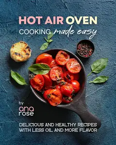 Hot Air Oven Cooking Made Easy: Delicious and Healthy Recipes with Less Oil and More Flavor