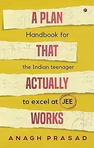 A Plan That Actually Works: Handbook for the Indian teenager to excel at JEE