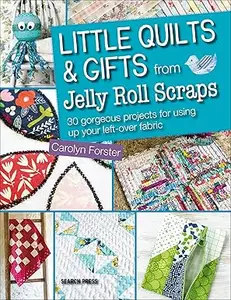 Little Quilts & Gifts from Jelly Roll Scraps: 30 Gorgeous Projects for Using Up Your Left-over Fabric