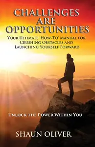 Challenges Are Opportunities: Your Ultimate 'How-To' Manual for Crushing Obstacles and Launching Yourself Forward