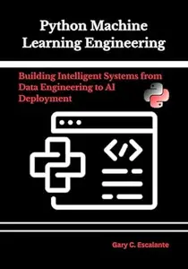 Python Machine Learning Engineering: Building Intelligent Systems From Data Engineering to AI Deployment