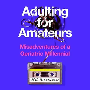 Adulting for Amateurs: Misadventures of a Geriatric Millennial [Audiobook]