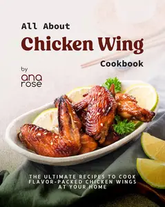 All About Chicken Wing Cookbook: The Ultimate Recipes to Cook Flavor-Packed Chicken Wings at Your Home