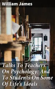 «Talks To Teachers On Psychology; And To Students On Some Of Life's Ideals» by William James