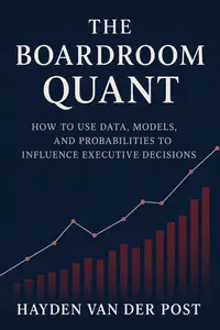 The Boardroom Quant: How to Use Data, Models, and Probabilities to Influence Executive Decisions