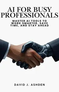 AI for Busy Professionals: Master AI Tools to Work Smarter, Save Time, and Stay Ahead