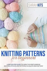 KNITTING PATTERNS FOR BEGINNERS: A Step-By-Step Guide to Learn the Most Amazing Knitting Stitches and Patterns