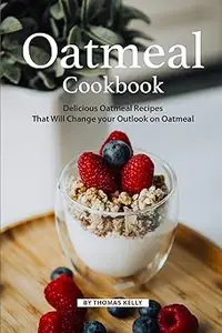 Oatmeal Cookbook: Delicious Oatmeal Recipes That Will Change your Outlook on Oatmeal