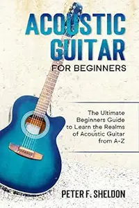 Acoustic Guitar for Beginners: The Ultimate Beginner’s Guide to Learn the Realms of Acoustic Guitar from A-Z